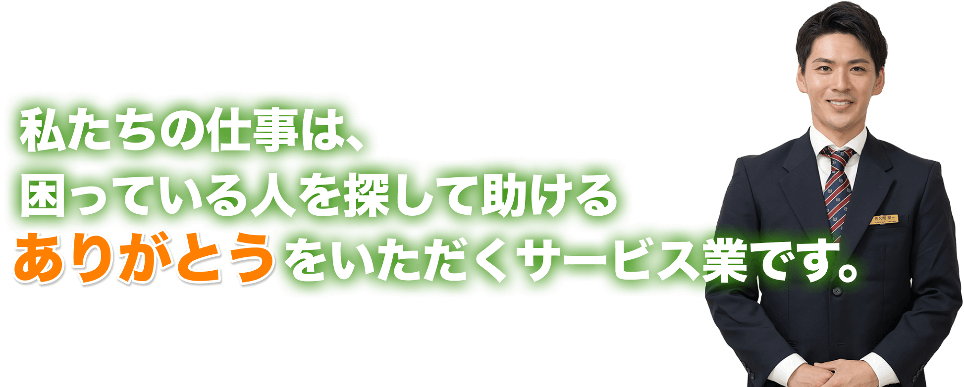 私たちの仕事は、困っている人を探して助けるありがとうをいただくサービス業です。