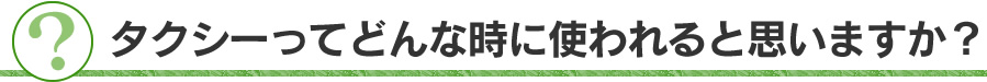 タクシーってどんな時に使われると思いますか？