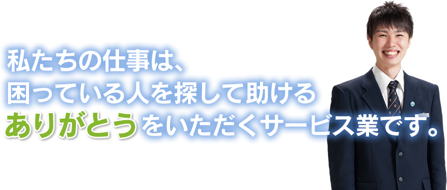 私たちの仕事は、困っている人を探して助けるありがとうをいただくサービス業です。